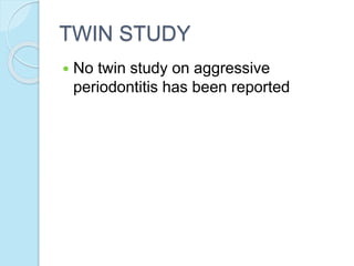 TWIN STUDY
 No twin study on aggressive
periodontitis has been reported
 