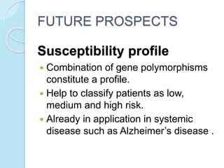 Susceptibility profile
 Combination of gene polymorphisms
constitute a profile.
 Help to classify patients as low,
medium and high risk.
 Already in application in systemic
disease such as Alzheimer’s disease .
FUTURE PROSPECTS
 