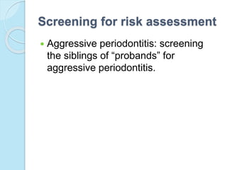 Screening for risk assessment
 Aggressive periodontitis: screening
the siblings of “probands” for
aggressive periodontitis.
 