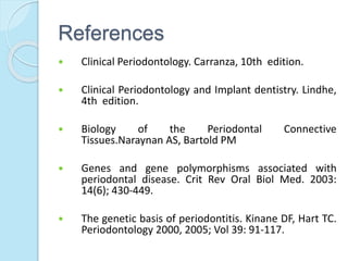 References
 Clinical Periodontology. Carranza, 10th edition.
 Clinical Periodontology and Implant dentistry. Lindhe,
4th edition.
 Biology of the Periodontal Connective
Tissues.Naraynan AS, Bartold PM
 Genes and gene polymorphisms associated with
periodontal disease. Crit Rev Oral Biol Med. 2003:
14(6); 430-449.
 The genetic basis of periodontitis. Kinane DF, Hart TC.
Periodontology 2000, 2005; Vol 39: 91-117.
 