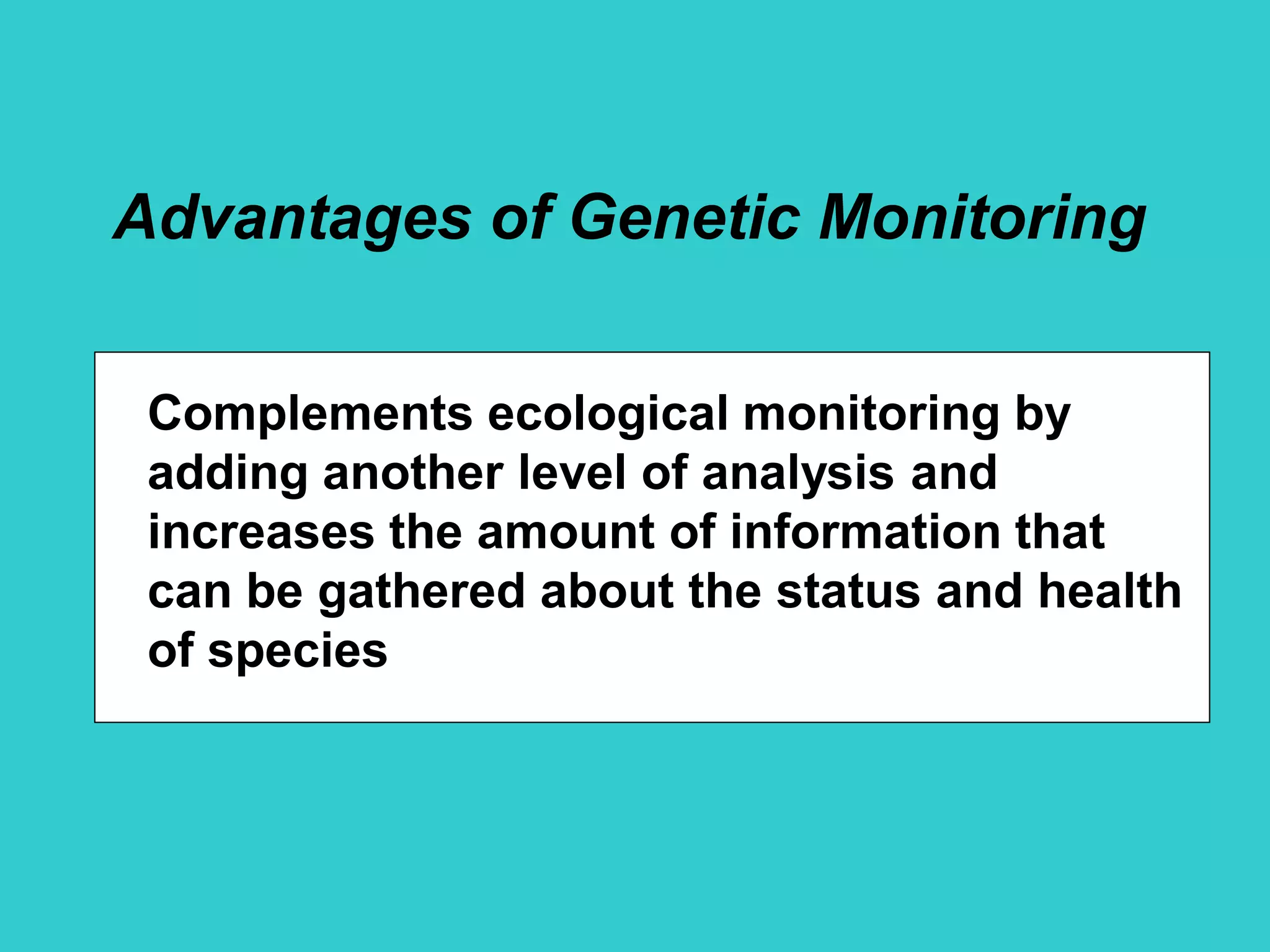 Complements ecological monitoring by
adding another level of analysis and
increases the amount of information that
can be gathered about the status and health
of species
Advantages of Genetic Monitoring
 