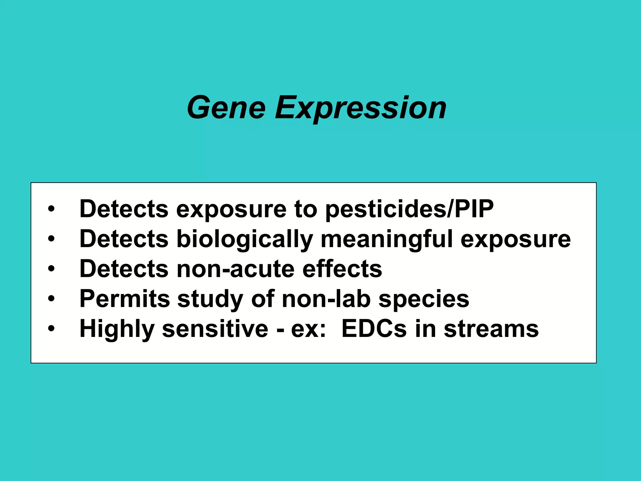 Gene Expression
• Detects exposure to pesticides/PIP
• Detects biologically meaningful exposure
• Detects non-acute effects
• Permits study of non-lab species
• Highly sensitive - ex: EDCs in streams
 