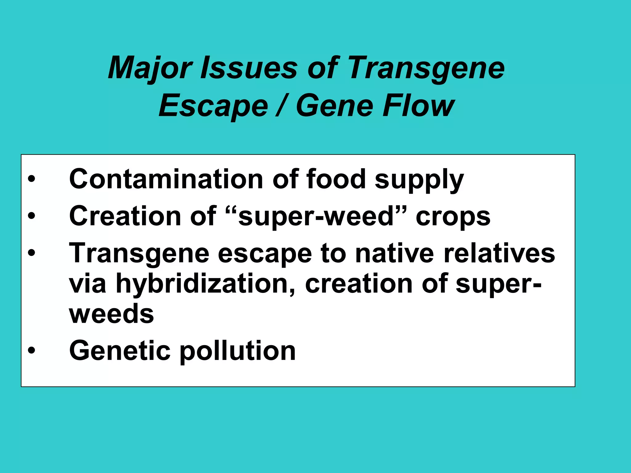 Major Issues of Transgene
Escape / Gene Flow
• Contamination of food supply
• Creation of “super-weed” crops
• Transgene escape to native relatives
via hybridization, creation of super-
weeds
• Genetic pollution
 