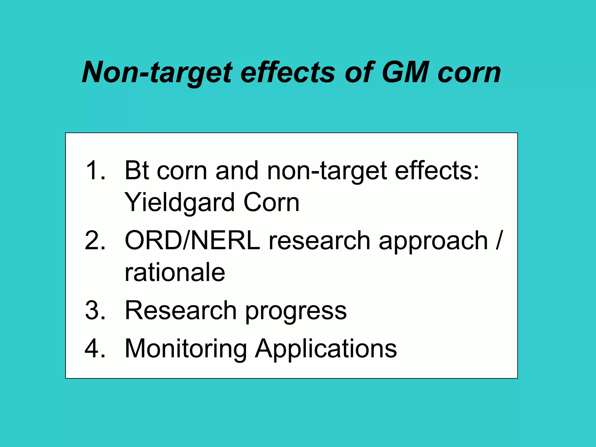 Non-target effects of GM corn
1. Bt corn and non-target effects:
Yieldgard Corn
2. ORD/NERL research approach /
rationale
3. Research progress
4. Monitoring Applications
 