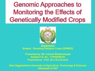 AssignmentAssignment
Subject : Breeding Designer Crops (GPB822)Subject : Breeding Designer Crops (GPB822)
Presented by: Mr.Presented by: Mr. IndranilIndranil BhattacharjeeBhattacharjee
Student I.D. No.: 17PHGPB102Student I.D. No.: 17PHGPB102
Presented to : Prof. (Dr.)Presented to : Prof. (Dr.) B.G.SureshB.G.Suresh
SamSam HigginbottomHigginbottom University of Agriculture, Technology & SciencesUniversity of Agriculture, Technology & Sciences
AllahabadAllahabad--211007211007
 