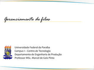 Gerenciamento de filas



     Universidade Federal da Paraíba
     Campus I – Centro de Tecnologia
     Departamento de Engenharia de Produção
     Professor MSc. Marcel de Gois Pinto
 