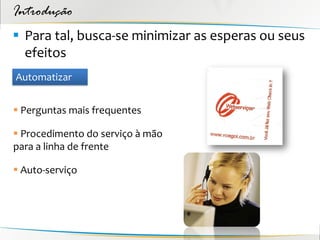 Introdução
 Para tal, busca-se minimizar as esperas ou seus
  efeitos
Automatizar


 Perguntas mais frequentes

 Procedimento do serviço à mão
para a linha de frente

 Auto-serviço
 