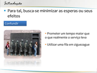 Introdução
 Para tal, busca-se minimizar as esperas ou seus
  efeitos
Confundir


                       Prometer um tempo maior que
                      o que realmente o serviço leva

                       Utilizar uma fila em ziguezague
 