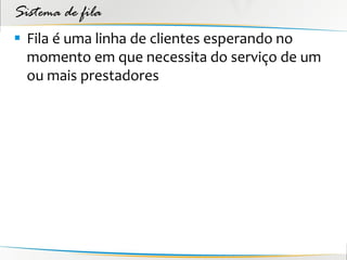 Sistema de fila
 Fila é uma linha de clientes esperando no
  momento em que necessita do serviço de um
  ou mais prestadores
 
