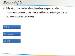 Sistema de fila
 Fila é uma linha de clientes esperando no
  momento em que necessita do serviço de um
  ou mais prestadores


Física


Telefônica


On-line
 