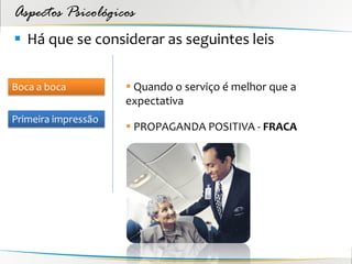 Aspectos Psicológicos
 Há que se considerar as seguintes leis

Boca a boca           Quando o serviço é melhor que a
                     expectativa
Primeira impressão
                      PROPAGANDA POSITIVA - FRACA
 