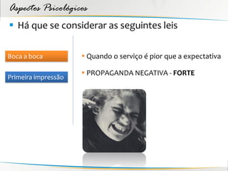 Aspectos Psicológicos
 Há que se considerar as seguintes leis

Boca a boca           Quando o serviço é pior que a expectativa

                      PROPAGANDA NEGATIVA - FORTE
Primeira impressão
 