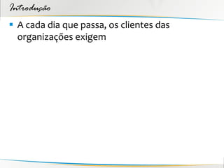 Introdução
 A cada dia que passa, os clientes das
  organizações exigem
 