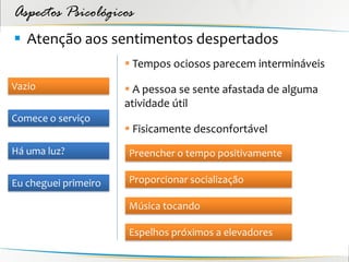 Aspectos Psicológicos
 Atenção aos sentimentos despertados
                       Tempos ociosos parecem intermináveis
Vazio                  A pessoa se sente afastada de alguma
                      atividade útil
Comece o serviço
                       Fisicamente desconfortável
Há uma luz?           Preencher o tempo positivamente

Eu cheguei primeiro   Proporcionar socialização

                      Música tocando

                      Espelhos próximos a elevadores
 