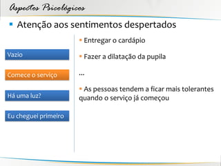Aspectos Psicológicos
 Atenção aos sentimentos despertados
                       Entregar o cardápio
Vazio                  Fazer a dilatação da pupila

Comece o serviço      ...

                       As pessoas tendem a ficar mais tolerantes
Há uma luz?           quando o serviço já começou

Eu cheguei primeiro
 