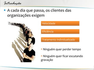 Introdução
 A cada dia que passa, os clientes das
  organizações exigem
                      Velocidade

                      Eficiência

                      Tratamento individualizado


                      Ninguém quer perder tempo

                      Ninguém quer ficar escutando
                     gravação
 