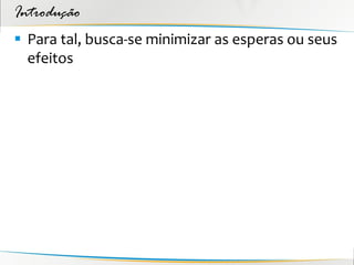 Introdução
 Para tal, busca-se minimizar as esperas ou seus
  efeitos
 