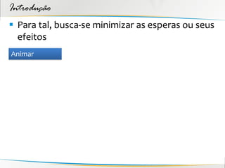 Introdução
 Para tal, busca-se minimizar as esperas ou seus
  efeitos
Animar
 