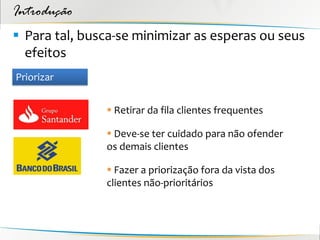 Introdução
 Para tal, busca-se minimizar as esperas ou seus
  efeitos
Priorizar


                Retirar da fila clientes frequentes

                Deve-se ter cuidado para não ofender
               os demais clientes

                Fazer a priorização fora da vista dos
               clientes não-prioritários
 