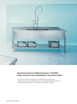 198 BLANCO Professional
Высококачественное профессиональное от BLANCO:
мойки, моечные столы, рукомойники, и встроенные мойки
В соответствии с Вашими потребностями, мы производим высококачественные
профессиональные мойки из нержавеющей стали. Мы гарантируем Вам высокое качество и
потребительские характеристики, а также первоклассный дизайн от BLANCO.
 