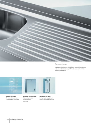 200 BLANCO Professional
Диспенсер для полотенец
Hержавеющая сталь,
до 500 бумажных
полотенец.
Диспенсер для мыла
Или для дезинфицирующих
средств, нержавеющая сталь.
Корзина для бумаг
Из стальной проволоки
с пластиковым покрытием.
Прочная конструкция
Идеальное решение для повседневной жизни профессиональ-
ной кухни. Штампованное углубление – максимальная проч-
ность и стабильность.
 