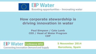 How corporate stewardship is 
driving innovation in water 
Paul Simpson / Cate Lamb 
CEO / Head of Water Program 
CDP 
5 November 2014 
Barcelona, Spain 
 