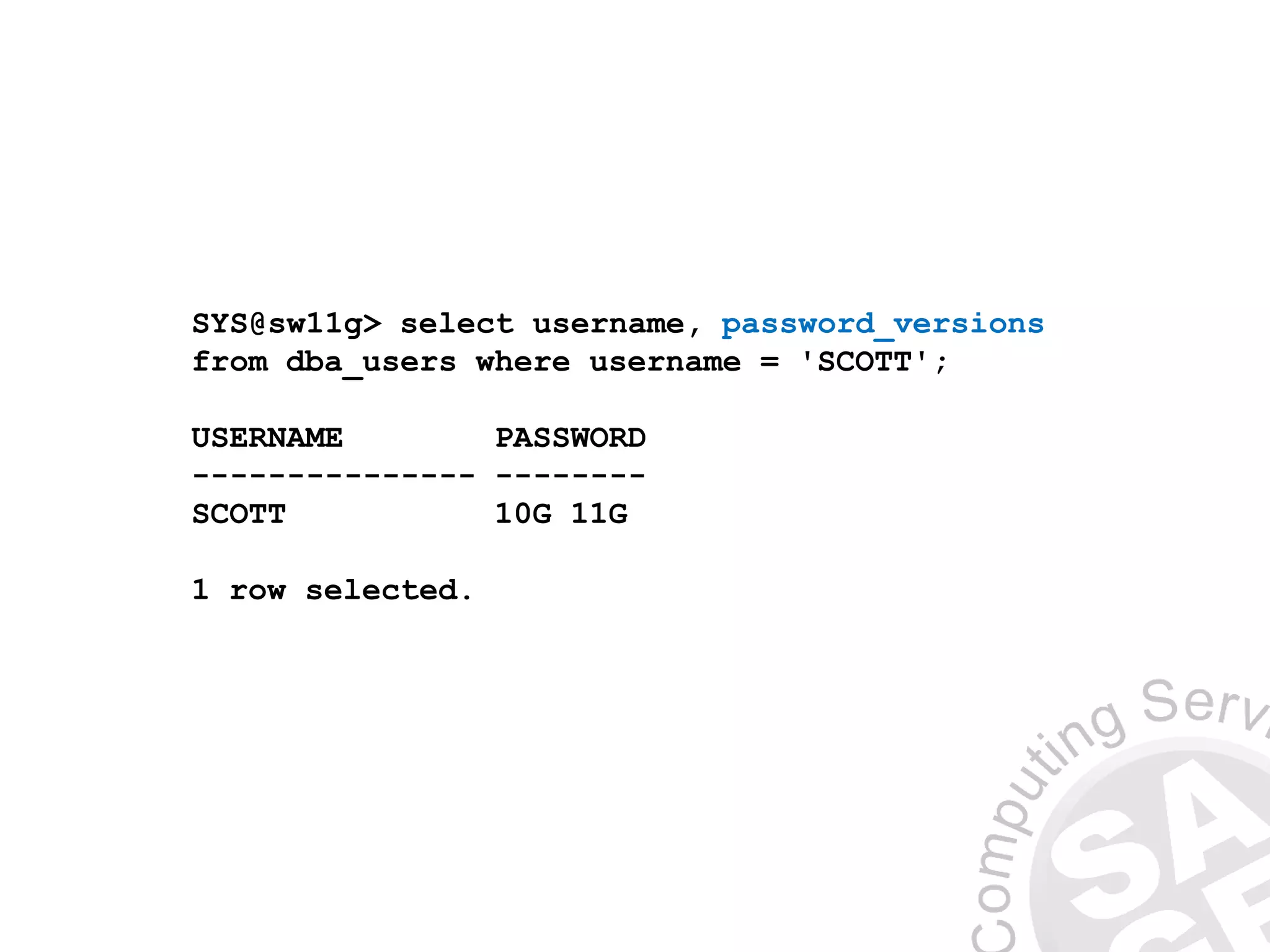 SYS@sw11g> select username, password_versions
from dba_users where username = 'SCOTT';
USERNAME PASSWORD
--------------- --------
SCOTT 10G 11G
1 row selected.
 