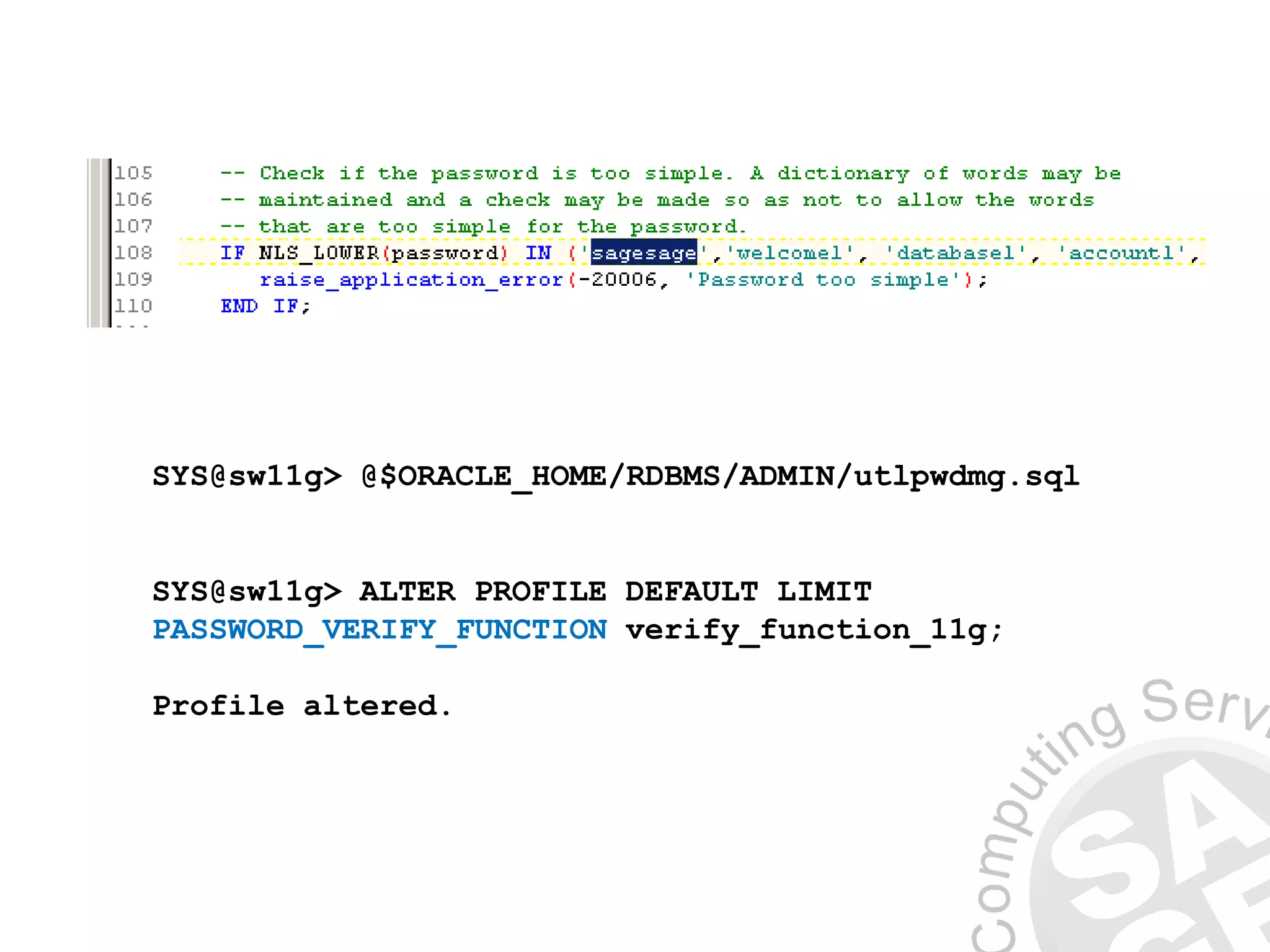 SYS@sw11g> @$ORACLE_HOME/RDBMS/ADMIN/utlpwdmg.sql
SYS@sw11g> ALTER PROFILE DEFAULT LIMIT
PASSWORD_VERIFY_FUNCTION verify_function_11g;
Profile altered.
 