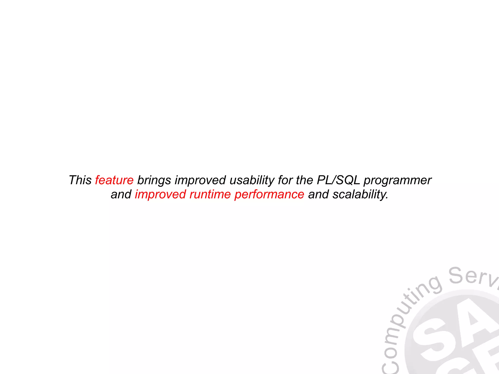 This feature brings improved usability for the PL/SQL programmer
and improved runtime performance and scalability.
 