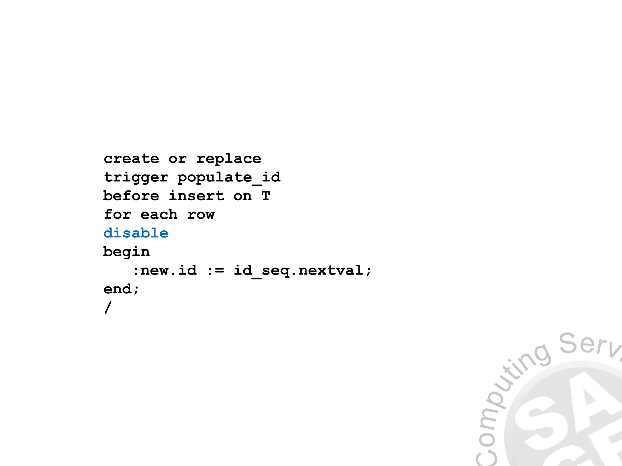 create or replace
trigger populate_id
before insert on T
for each row
disable
begin
:new.id := id_seq.nextval;
end;
/
 