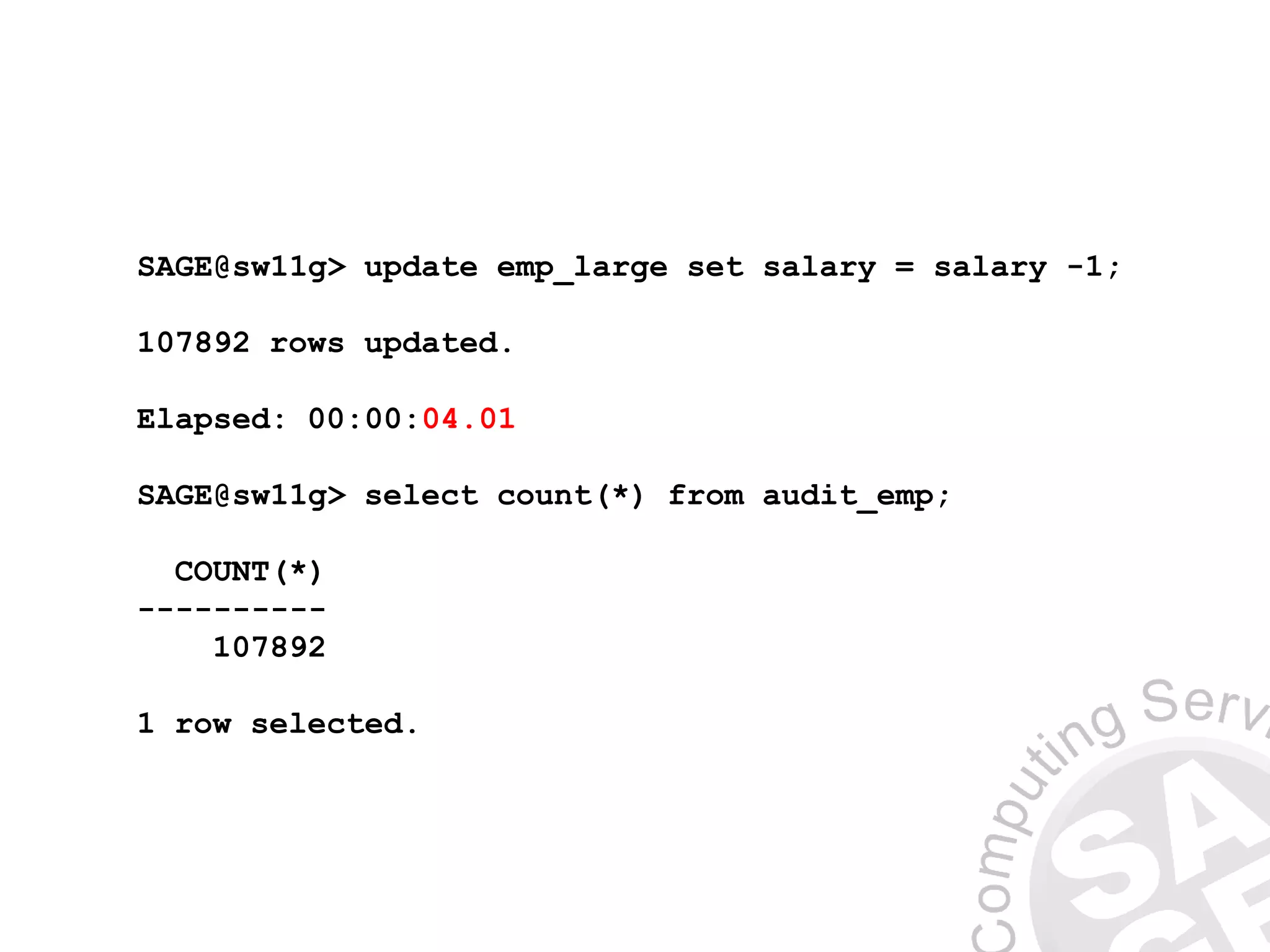 SAGE@sw11g> update emp_large set salary = salary -1;
107892 rows updated.
Elapsed: 00:00:04.01
SAGE@sw11g> select count(*) from audit_emp;
COUNT(*)
----------
107892
1 row selected.
 