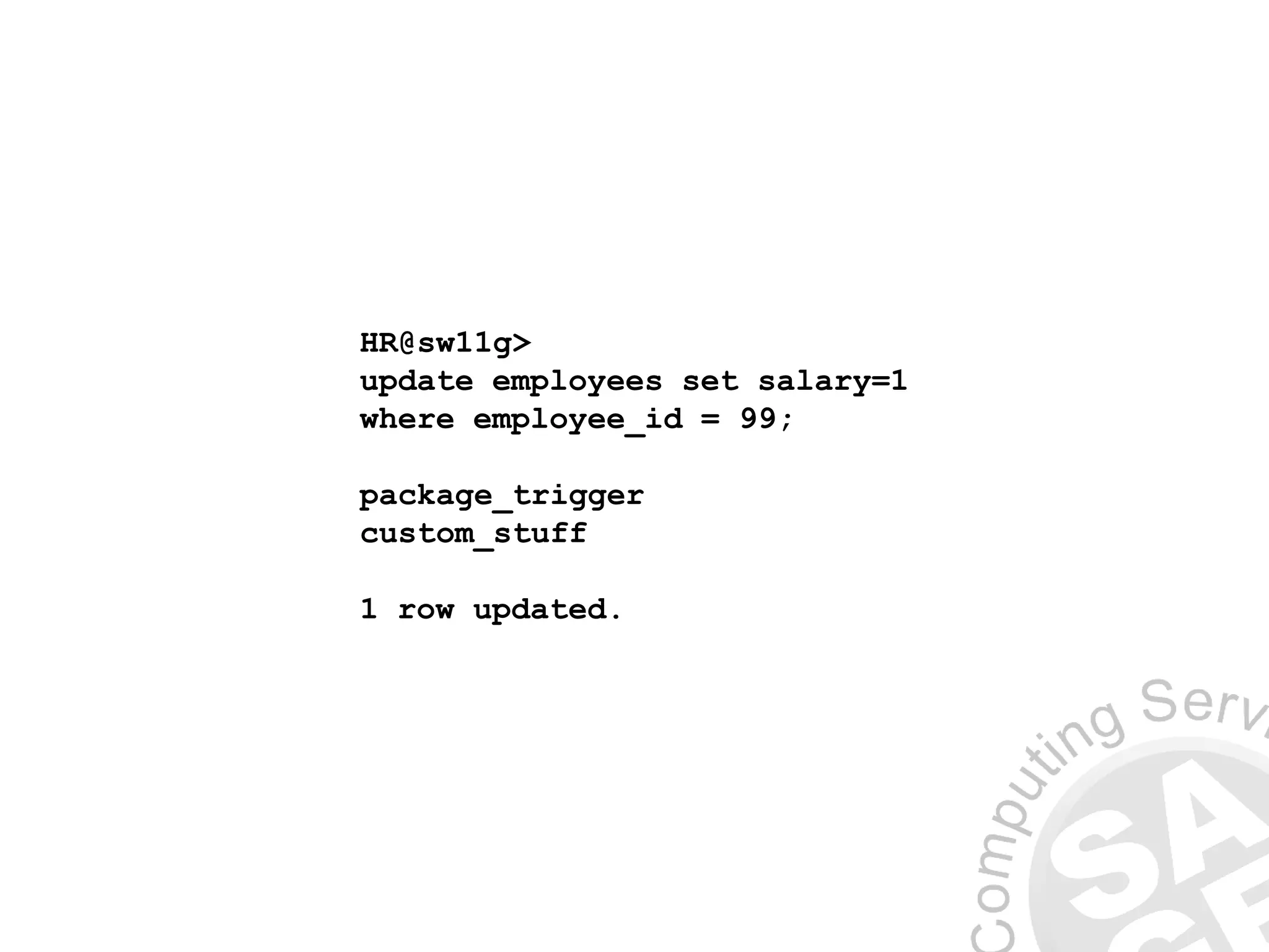 HR@sw11g>
update employees set salary=1
where employee_id = 99;
package_trigger
custom_stuff
1 row updated.
 