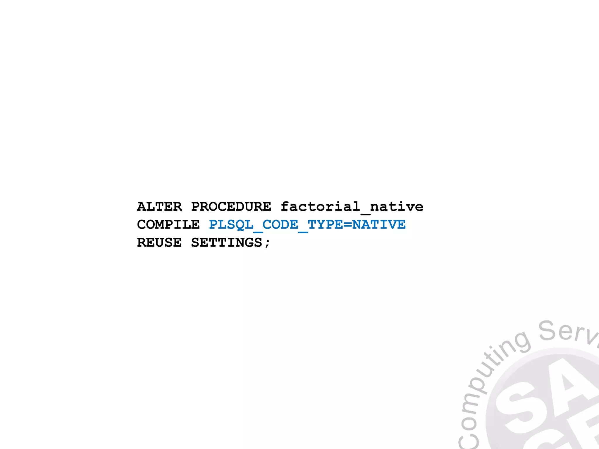 ALTER PROCEDURE factorial_native
COMPILE PLSQL_CODE_TYPE=NATIVE
REUSE SETTINGS;
 