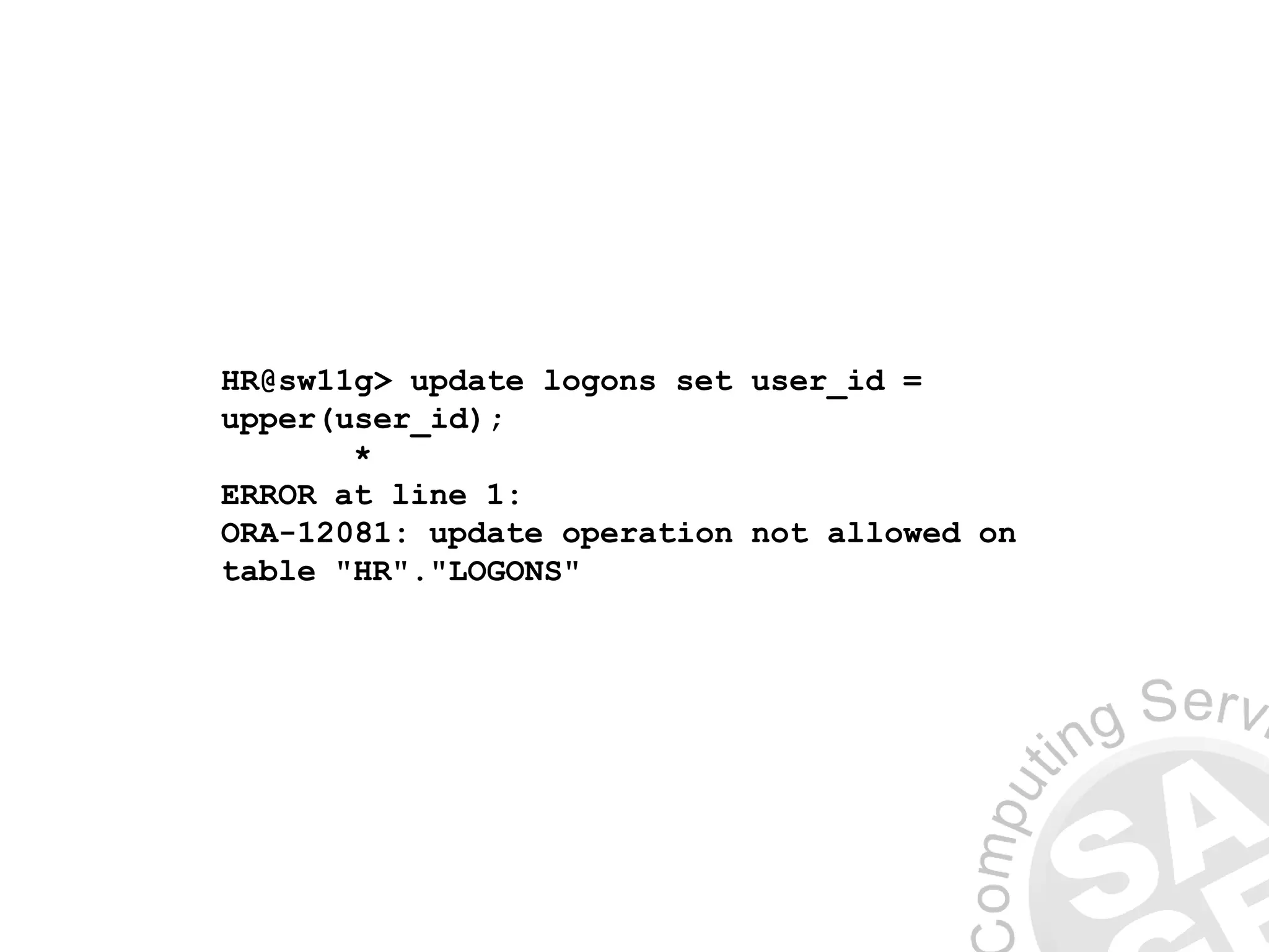 HR@sw11g> update logons set user_id =
upper(user_id);
*
ERROR at line 1:
ORA-12081: update operation not allowed on
table "HR"."LOGONS"
 
