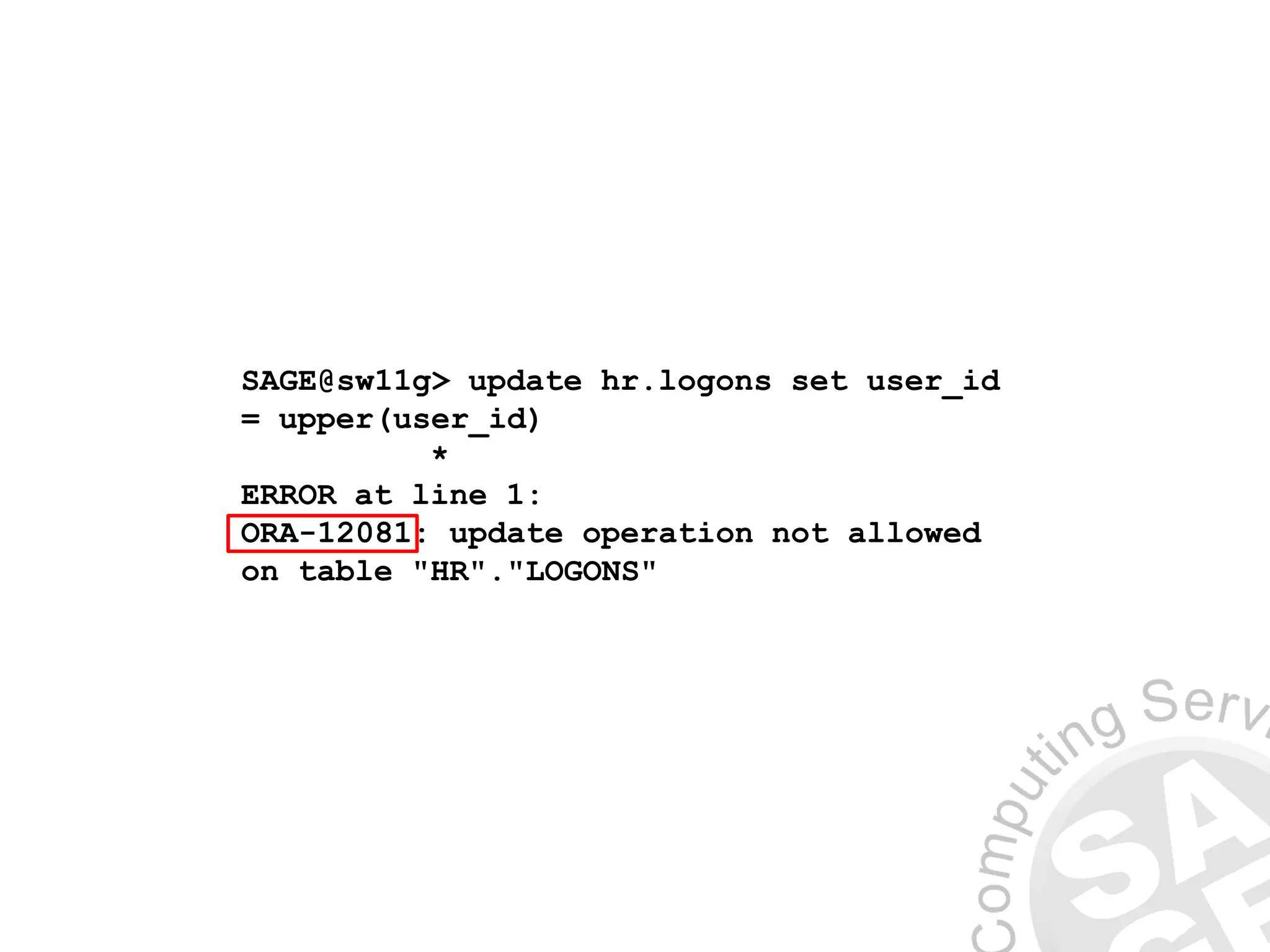 SAGE@sw11g> update hr.logons set user_id
= upper(user_id)
*
ERROR at line 1:
ORA-12081: update operation not allowed
on table "HR"."LOGONS"
 