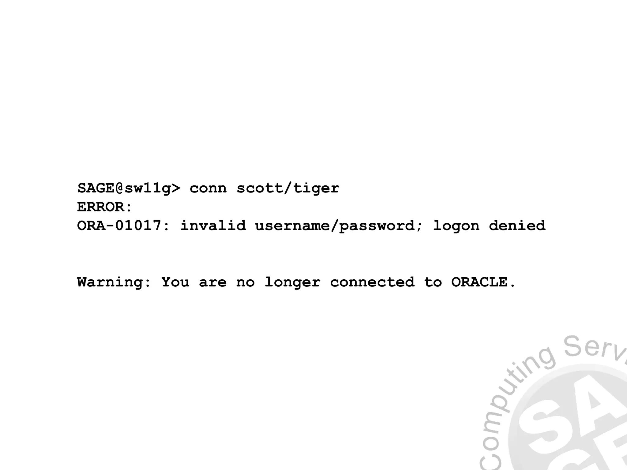 SAGE@sw11g> conn scott/tiger
ERROR:
ORA-01017: invalid username/password; logon denied
Warning: You are no longer connected to ORACLE.
 