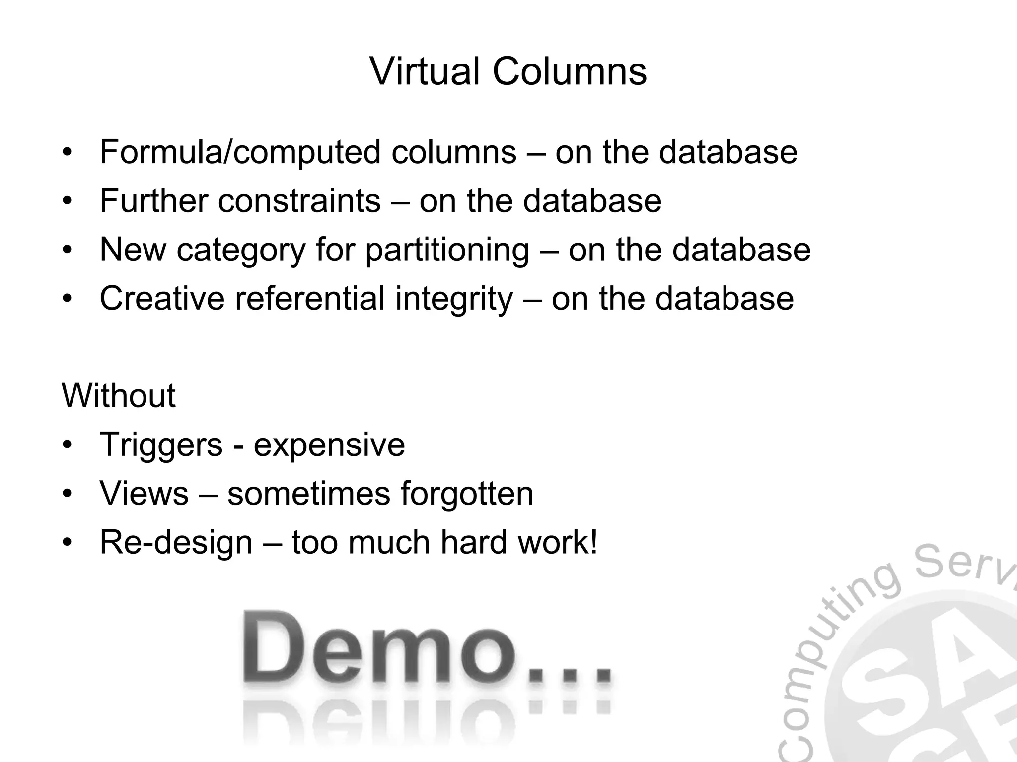Virtual Columns
• Formula/computed columns – on the database
• Further constraints – on the database
• New category for partitioning – on the database
• Creative referential integrity – on the database
Without
• Triggers - expensive
• Views – sometimes forgotten
• Re-design – too much hard work!
 