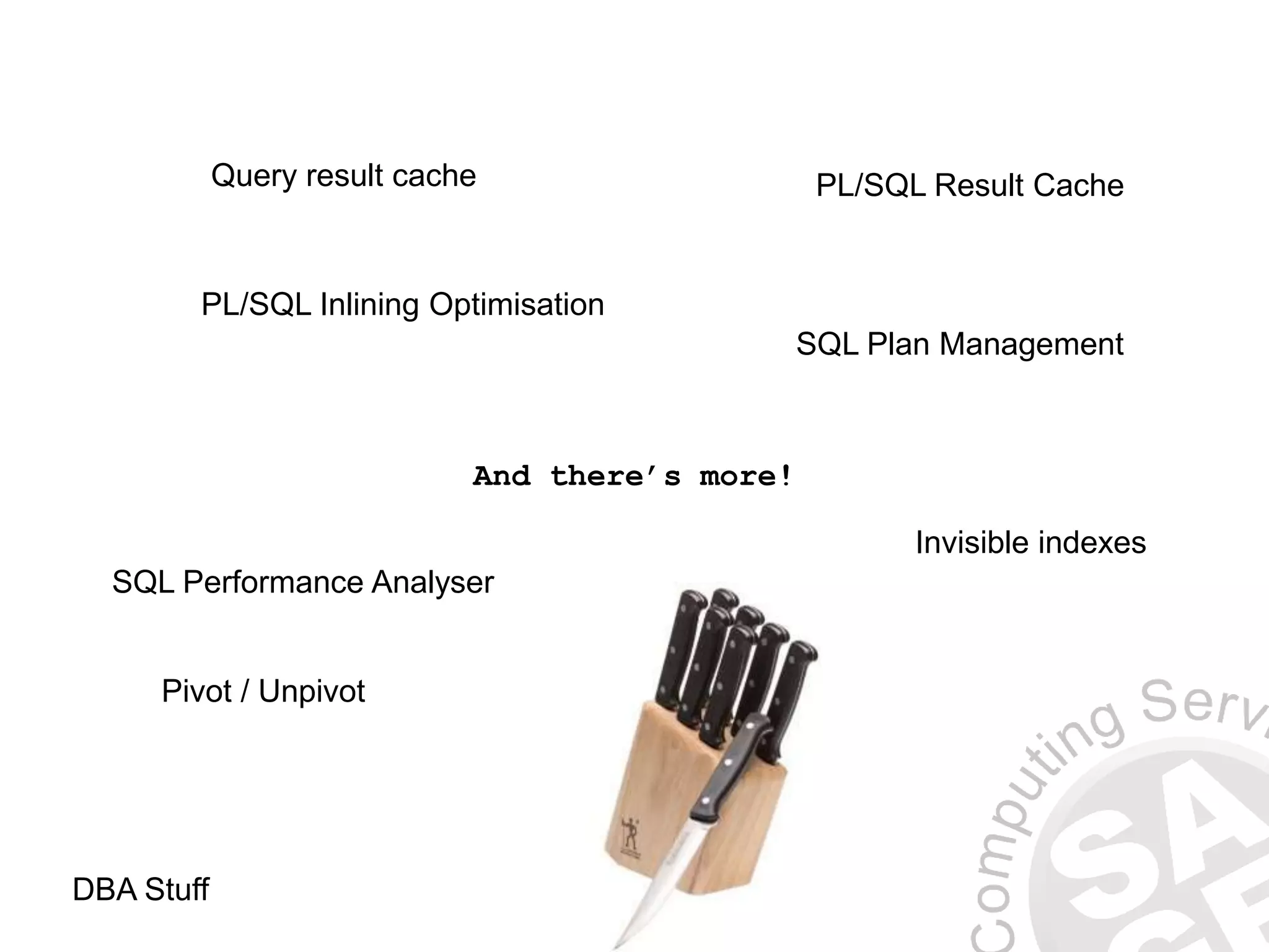 And there’s more!
Query result cache PL/SQL Result Cache
Pivot / Unpivot
Invisible indexes
PL/SQL Inlining Optimisation
SQL Plan Management
SQL Performance Analyser
DBA Stuff
 