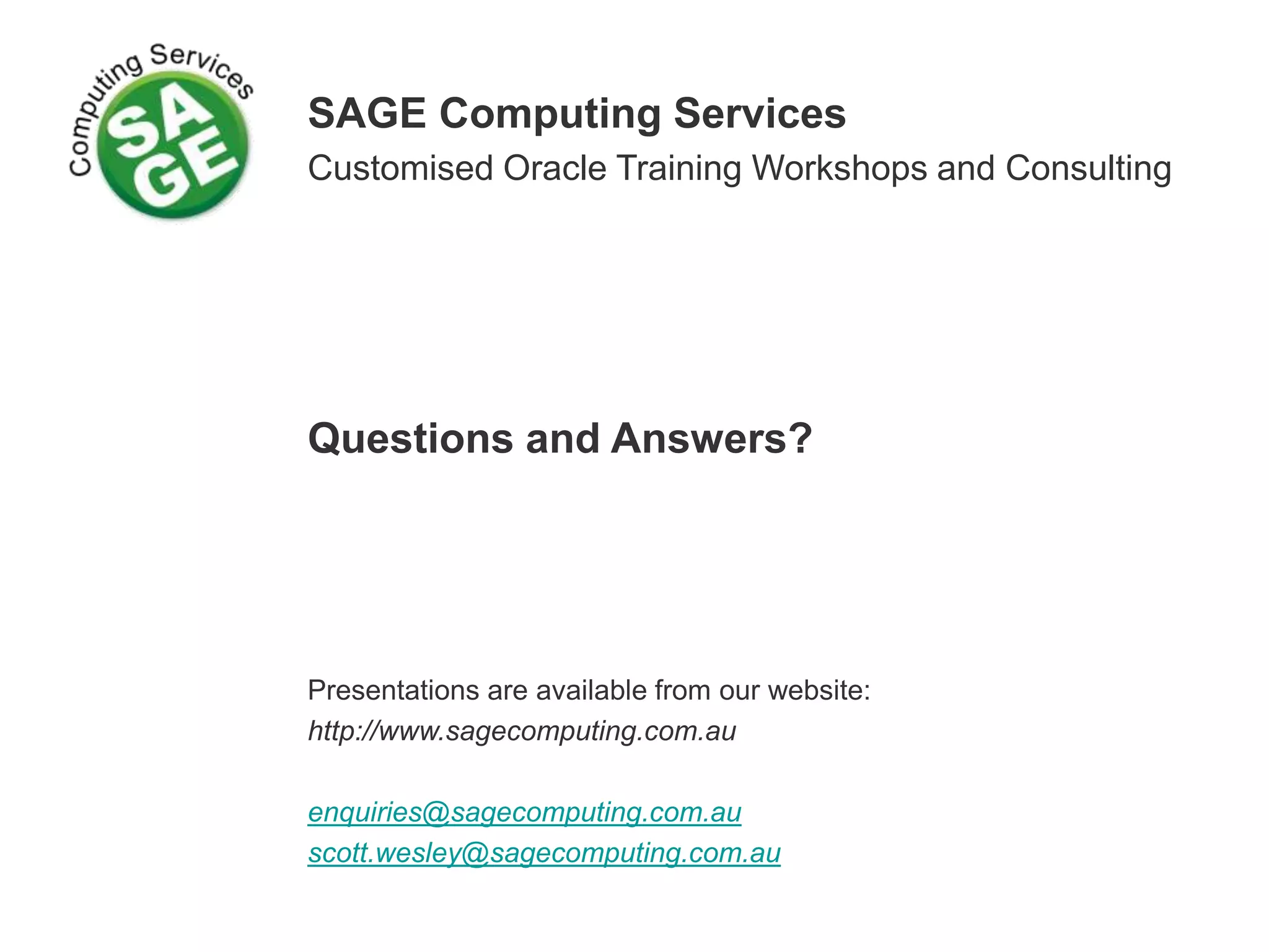 SAGE Computing Services
Customised Oracle Training Workshops and Consulting
Questions and Answers?
Presentations are available from our website:
http://www.sagecomputing.com.au
enquiries@sagecomputing.com.au
scott.wesley@sagecomputing.com.au
 