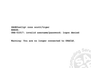 SAGE@sw11g> conn scott/tiger
ERROR:
ORA-01017: invalid username/password; logon denied
Warning: You are no longer connected to ORACLE.
 
