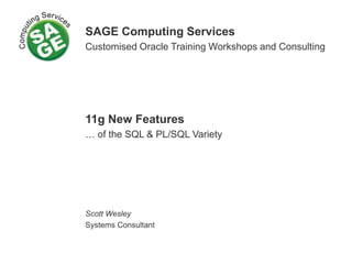 SAGE Computing Services
Customised Oracle Training Workshops and Consulting
11g New Features
… of the SQL & PL/SQL Variety
Scott Wesley
Systems Consultant
 