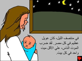 ‫ﻓﻲ ﻡﻨﺘﺼﻒ اﻟﻠﻴﻞ، آﺎن ﻋﻮﻳﻞ‬
‫ﻋﻈﻴﻢ ﻓﻲ آﻞ ﻡﺼﺮ. ﻟﻘﺪ ﺿﺮب‬
‫اﻟﻤﻮت اﻟﻨﺎس، ﻋﻠﻲ اﻷﻗﻞ ﻡﻴﺖ‬
          ‫واﺡﺪ ﻓﻲ آﻞ ﺑﻴﺖ.‬
 