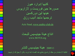 ‫آﺘﺒﻬﺎ إدوارد هﻴﻮز‬
            ‫ﺻﻮرهﺎ ﺟﻴﻦ ﻓﻮرﻳﺴﺖ و ﻻزارﻳﻮس‬
                  ‫هﻴﺌﻬﺎ ﻟﻴﻦ دورآﺴﻴﻦ‬
                ‫ﺕﺮﺟﻤﻬﺎ ﻡﺎﺟﺪ أدﻳﺐ رزق‬
                   ‫‪Aziz Saad, www.arabic-club.de‬‬



                   ‫اﻧﺘﺎج هﻴﺌﺔ ﺟﻴﻨﻴﺴﻴﺲ ﻟﻠﺒﺤﺚ‬
                             ‫‪www.M1914.org‬‬



                  ‫هﻴﺌﺔ ﺟﻴﻨﻴﺴﻴﺲ ﻟﻠﻨﺸﺮ‬                  ‫© 9002‬
‫اﺕﻔﺎﻗﻴﺔ اﻻﺱﺘﺨﺪام: ﻡﻦ ﺡﻘﻚ أن ﺕﻨﺴﺦ وﺕﻄﺒﻊ هﺬﻩ اﻟﻘﺼﺔ، آﻤﺎ ﺕﺮﻳﺪ، وﻟﻜﻦ ﻻ ﻳﺤﻖ ﻟﻚ أن ﺕﺒﻴﻌﻬﺎ.‬
 