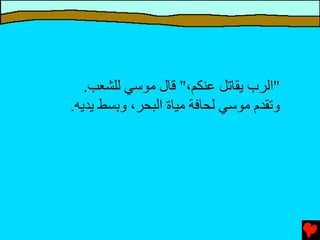 ‫"اﻟﺮب ﻳﻘﺎﺕﻞ ﻋﻨﻜﻢ،" ﻗﺎل ﻡﻮﺱﻲ ﻟﻠﺸﻌﺐ.‬
‫وﺕﻘﺪم ﻡﻮﺱﻲ ﻟﺤﺎﻓﺔ ﻡﻴﺎة اﻟﺒﺤﺮ، وﺑﺴﻂ ﻳﺪﻳﻪ.‬
 
