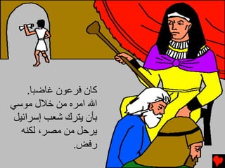 ‫آﺎن ﻓﺮﻋﻮن ﻏﺎﺿﺒﺎ.‬
‫اﷲ اﻡﺮﻩ ﻡﻦ ﺥﻼل ﻡﻮﺱﻲ‬
 ‫ﺑﺄن ﻳﺘﺮك ﺵﻌﺐ إﺱﺮاﺉﻴﻞ‬
   ‫ﻳﺮﺡﻞ ﻡﻦ ﻡﺼﺮ، ﻟﻜﻨﻪ‬
               ‫رﻓﺾ.‬
 