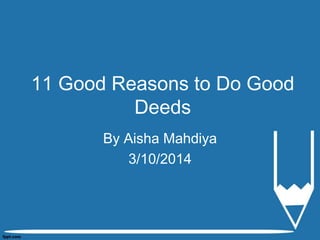11 Good Reasons to Do Good 
Deeds 
By Aisha Mahdiya 
3/10/2014 
 