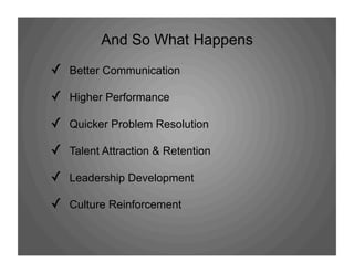 And So What Happens
✓  Better Communication
✓  Higher Performance
✓  Quicker Problem Resolution
✓  Talent Attraction & Retention
✓  Leadership Development
✓  Culture Reinforcement
 