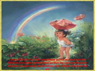 I pray that all of us will keep these points in mind and the Biblical principles behind them so that we can continuously improve our personal relationships with others wherever we are 