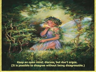 Keep an open mind; discuss, but don't argue.  (It is possible to disagree without being disagreeable.) 