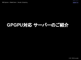 © 2011 IBM Corporation
IBM System x / BladeCenter : Smarter Computing
GPGPU対応 サーバーのご紹介
 